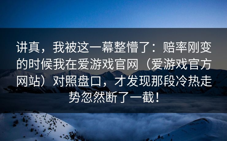 讲真，我被这一幕整懵了：赔率刚变的时候我在爱游戏官网（爱游戏官方网站）对照盘口，才发现那段冷热走势忽然断了一截！