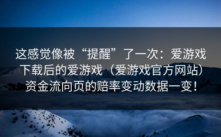 这感觉像被“提醒”了一次：爱游戏下载后的爱游戏（爱游戏官方网站）资金流向页的赔率变动数据一变！