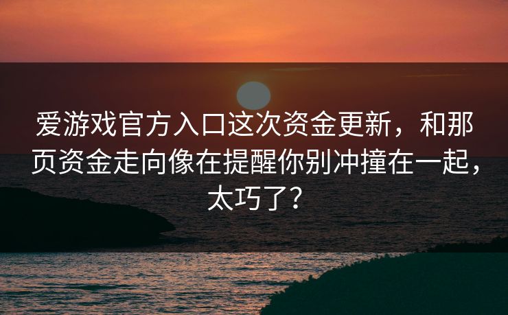爱游戏官方入口这次资金更新，和那页资金走向像在提醒你别冲撞在一起，太巧了？