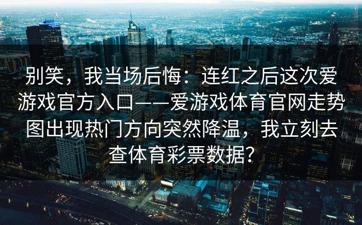 别笑，我当场后悔：连红之后这次爱游戏官方入口——爱游戏体育官网走势图出现热门方向突然降温，我立刻去查体育彩票数据？