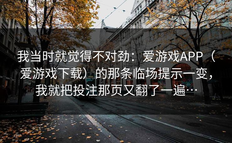 我当时就觉得不对劲：爱游戏APP（爱游戏下载）的那条临场提示一变，我就把投注那页又翻了一遍…