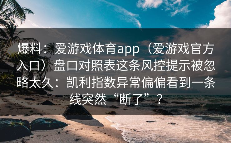 爆料：爱游戏体育app（爱游戏官方入口）盘口对照表这条风控提示被忽略太久：凯利指数异常偏偏看到一条线突然“断了”？