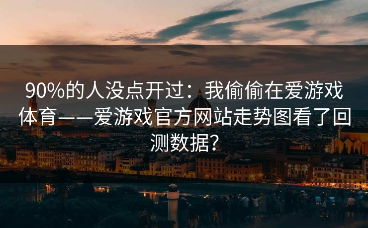 90%的人没点开过：我偷偷在爱游戏体育——爱游戏官方网站走势图看了回测数据？