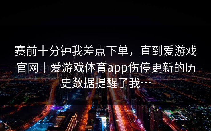 赛前十分钟我差点下单，直到爱游戏官网｜爱游戏体育app伤停更新的历史数据提醒了我…