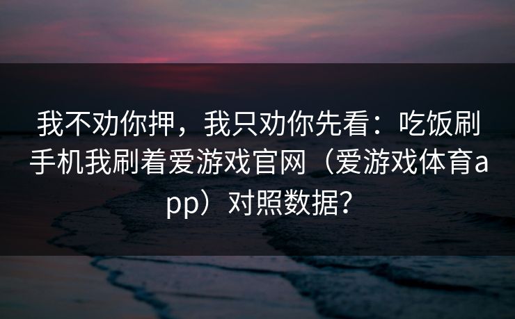 我不劝你押,我只劝你先看:吃饭刷手机我刷着爱游戏官网(爱游戏体育app)对照数据? 我不劝你押,我只劝你先看:吃饭刷手机我刷着爱游戏官网(爱游戏体育app)对照数据?